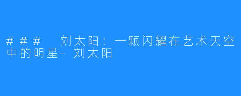 ### 刘太阳:一颗闪耀在艺术天空中的明星-刘太阳
