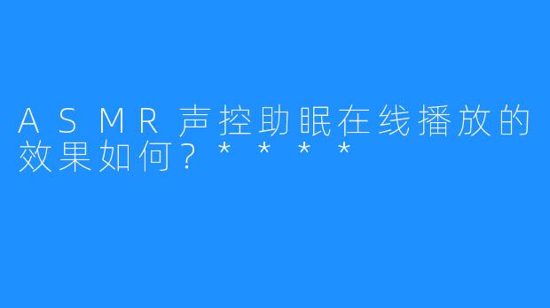 ASMR声控助眠在线播放的效果如何?****