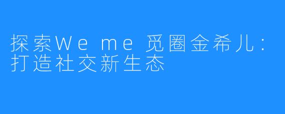 探索Weme觅圈金希儿：打造社交新生态