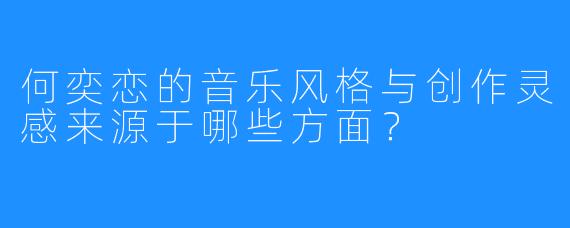 何奕恋的音乐风格与创作灵感来源于哪些方面？