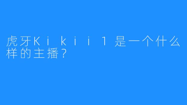 虎牙Kikii1是一个什么样的主播？