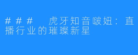 ### 虎牙知音啵妞：直播行业的璀璨新星