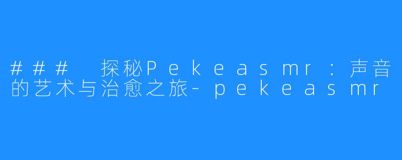 ### 探秘Pekeasmr：声音的艺术与治愈之旅-pekeasmr