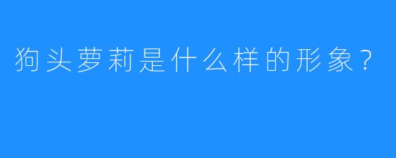 狗头萝莉是什么样的形象？