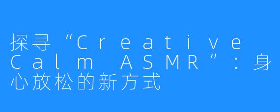 探寻“Creative Calm ASMR”：身心放松的新方式