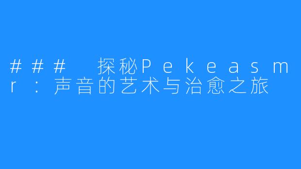 ### 探秘Pekeasmr：声音的艺术与治愈之旅