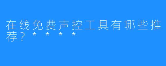 在线免费声控工具有哪些推荐？****