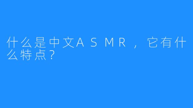 什么是中文ASMR，它有什么特点？