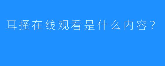 耳搔在线观看是什么内容？  