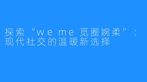 探索“weme觅圈婉柔”：现代社交的温暖新选择