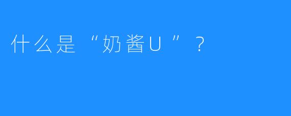 什么是“奶酱U”？  