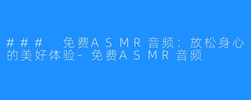 ### 免费ASMR音频：放松身心的美好体验-免费ASMR音频