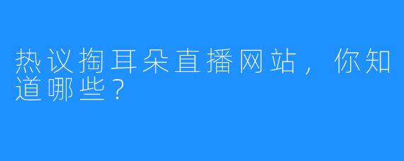 热议掏耳朵直播网站，你知道哪些？