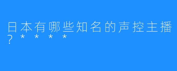 日本有哪些知名的声控主播？****