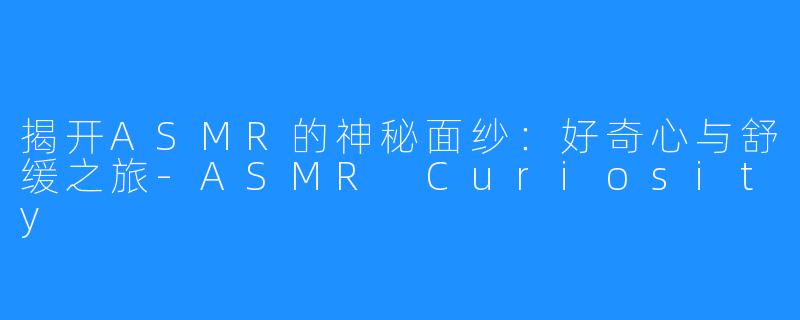 揭开ASMR的神秘面纱：好奇心与舒缓之旅-ASMR Curiosity