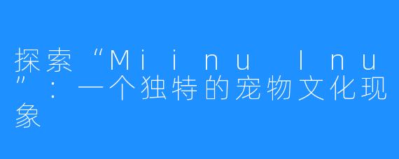 探索“Miinu Inu”：一个独特的宠物文化现象