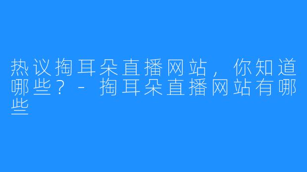 热议掏耳朵直播网站，你知道哪些？-掏耳朵直播网站有哪些