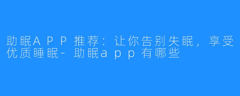 助眠APP推荐：让你告别失眠，享受优质睡眠-助眠app有哪些