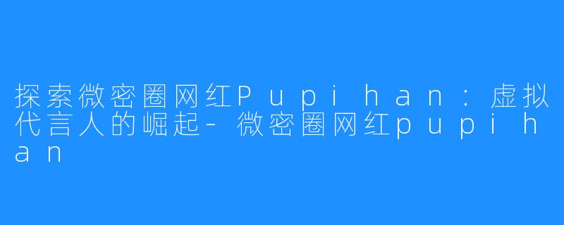 探索微密圈网红Pupihan：虚拟代言人的崛起-微密圈网红pupihan