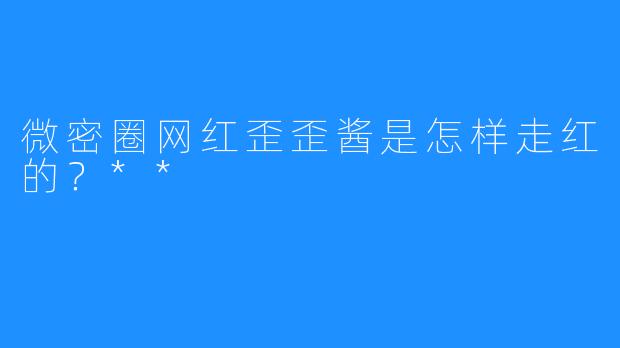 微密圈网红歪歪酱是怎样走红的？**