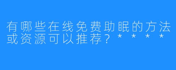 有哪些在线免费助眠的方法或资源可以推荐？****