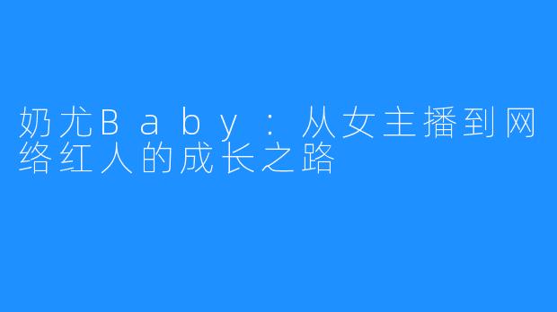 奶尤Baby：从女主播到网络红人的成长之路