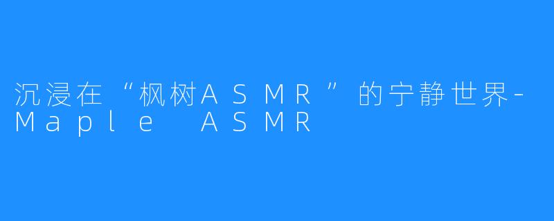 沉浸在“枫树ASMR”的宁静世界-Maple ASMR