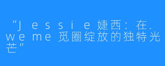 “Jessie婕西:在.weme觅圈绽放的独特光芒”