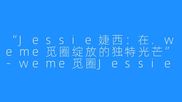“Jessie婕西:在.weme觅圈绽放的独特光芒”-weme觅圈Jessie婕西