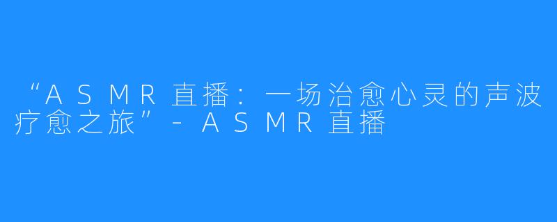 “ASMR直播:一场治愈心灵的声波疗愈之旅”-ASMR直播