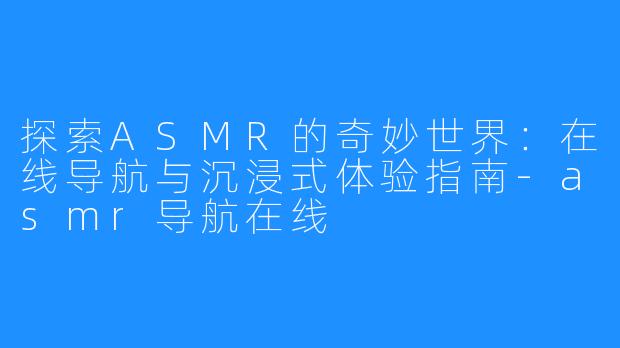 探索ASMR的奇妙世界:在线导航与沉浸式体验指南-asmr导航在线