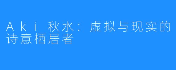 Aki秋水:虚拟与现实的诗意栖居者