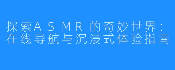 探索ASMR的奇妙世界:在线导航与沉浸式体验指南