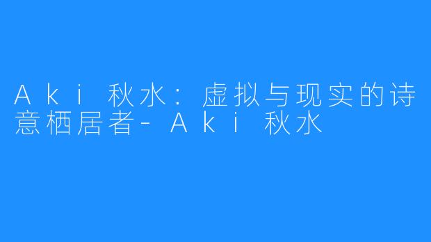 Aki秋水:虚拟与现实的诗意栖居者-Aki秋水
