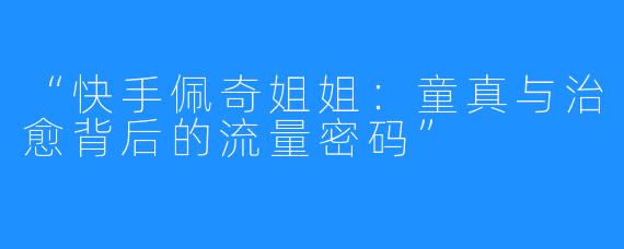 “快手佩奇姐姐:童真与治愈背后的流量密码”