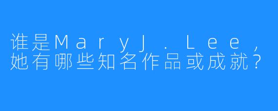 谁是MaryJ.Lee，她有哪些知名作品或成就？