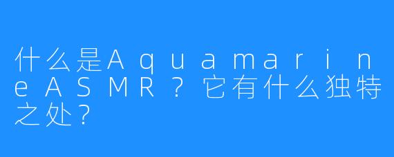 什么是AquamarineASMR？它有什么独特之处？