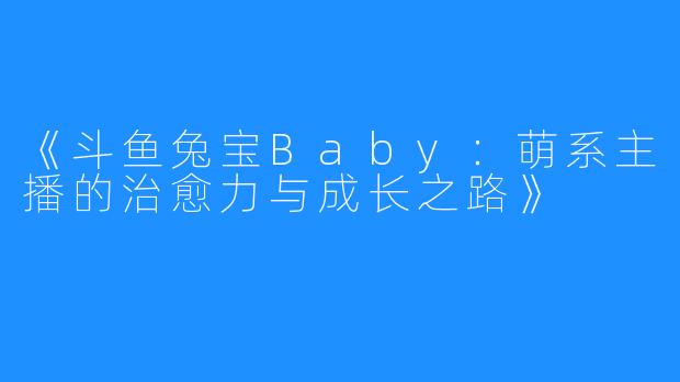 《斗鱼兔宝Baby:萌系主播的治愈力与成长之路》