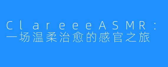 ClareeeASMR:一场温柔治愈的感官之旅