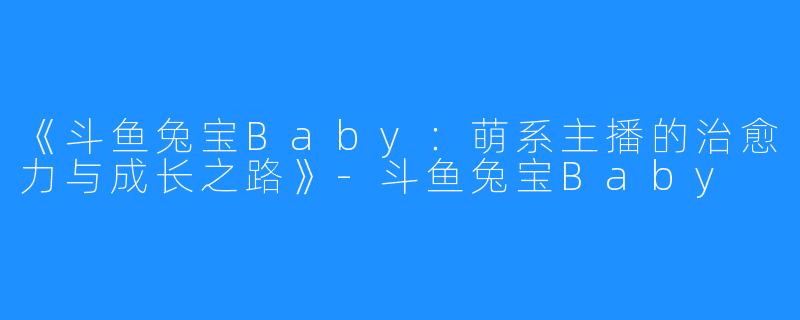 《斗鱼兔宝Baby:萌系主播的治愈力与成长之路》-斗鱼兔宝Baby