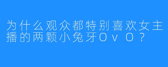 为什么观众都特别喜欢女主播的两颗小兔牙OvO？