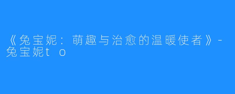 《兔宝妮：萌趣与治愈的温暖使者》-兔宝妮to