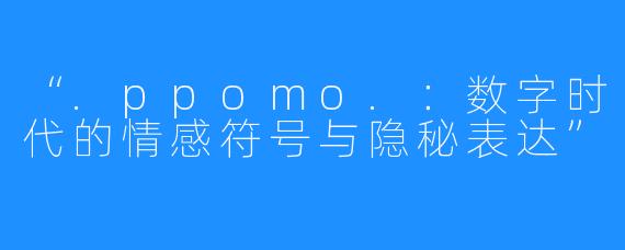 “.ppomo.:数字时代的情感符号与隐秘表达”