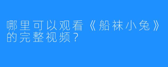 哪里可以观看《船袜小兔》的完整视频？