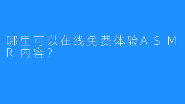 哪里可以在线免费体验ASMR内容?