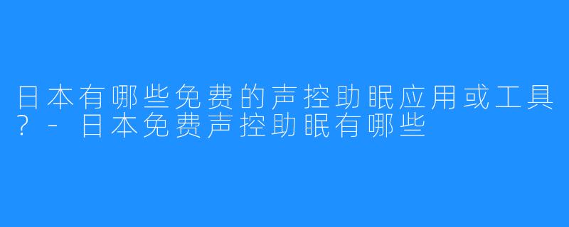 日本有哪些免费的声控助眠应用或工具？-日本免费声控助眠有哪些