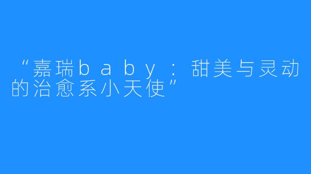 “嘉瑞baby:甜美与灵动的治愈系小天使”