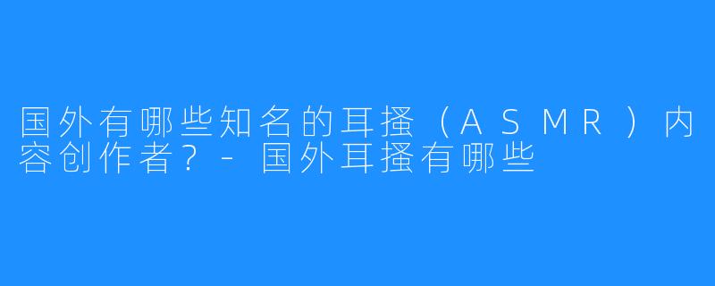 国外有哪些知名的耳搔(ASMR)内容创作者?-国外耳搔有哪些