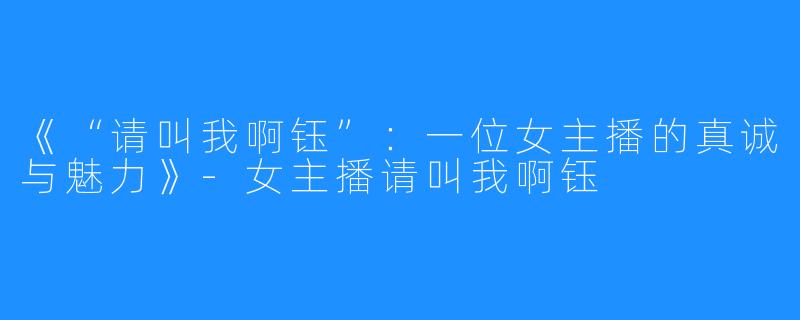 《“请叫我啊钰”:一位女主播的真诚与魅力》-女主播请叫我啊钰