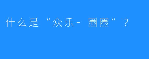 什么是“众乐-圈圈”？